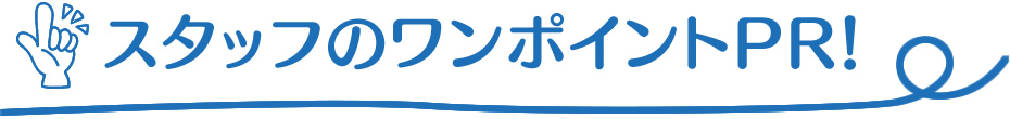 スタッフのワンポイントPR!
