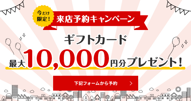 【来店予約キャンペーン】Web予約で最大10,000円分のギフトカードをプレゼント!下記フォームから予約